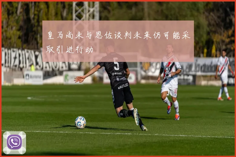 皇马尚未与恩佐谈判未来仍可能采取引进行动