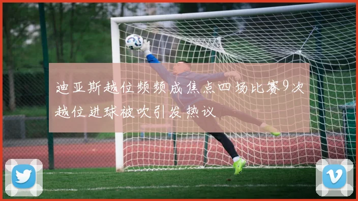 迪亚斯越位频频成焦点四场比赛9次越位进球被吹引发热议