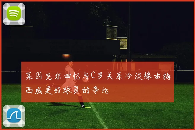 莱因克尔回忆与C罗关系冷淡缘由梅西成更好球员的争论
