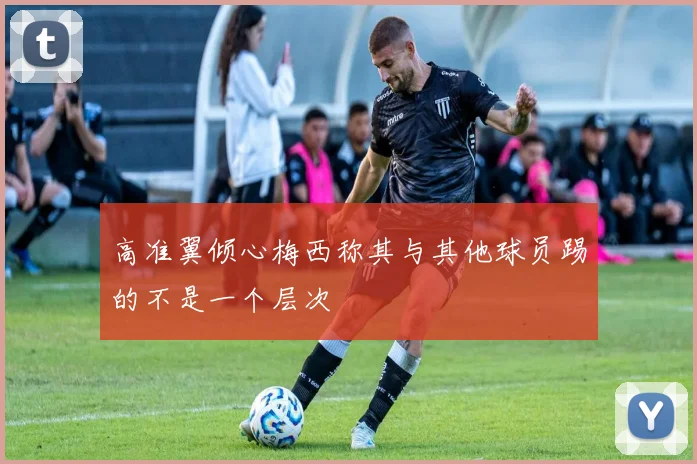 高准翼倾心梅西称其与其他球员踢的不是一个层次