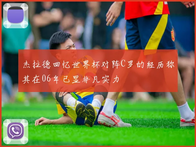 杰拉德回忆世界杯对阵C罗的经历称其在06年已显非凡实力