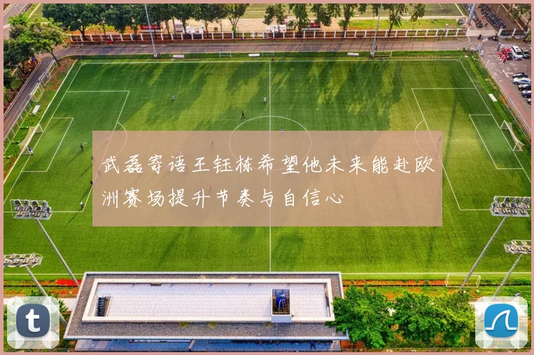 武磊寄语王钰栋希望他未来能赴欧洲赛场提升节奏与自信心