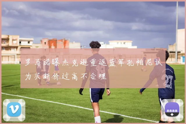罗马诺曝杰克逊重返蓝军孔帕尼认为买断价过高不合理