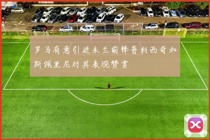 罗马有意引进米兰前锋普利西奇加斯佩里尼对其表现赞赏