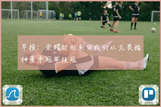 早报：荣耀时刻来临我们以无畏精神勇夺冠军桂冠