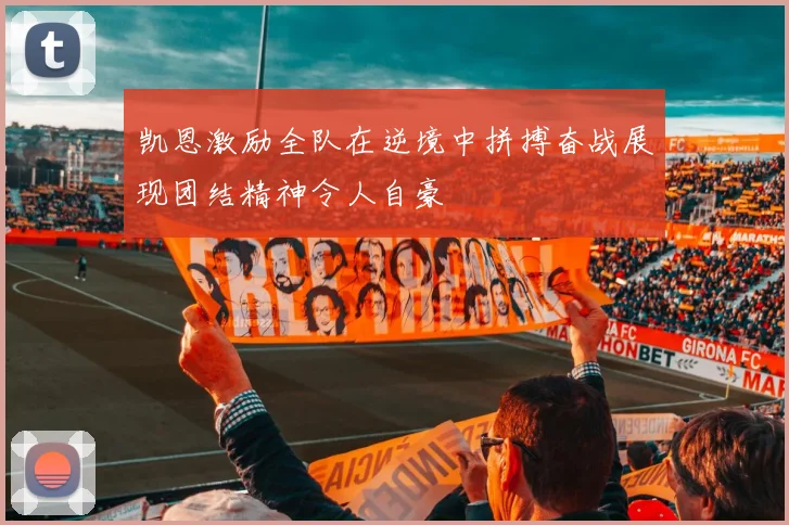 凯恩激励全队在逆境中拼搏奋战展现团结精神令人自豪