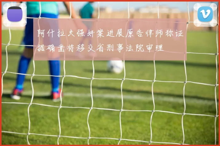 阿什拉夫强奸案进展原告律师称证据确凿将移交省刑事法院审理