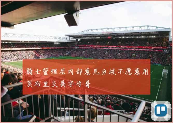 骑士管理层内部意见分歧不愿意用莫布里交易字母哥