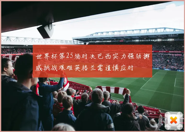 世界杯第25场对决巴西实力强劲挪威挑战艰难英格兰需谨慎应对
