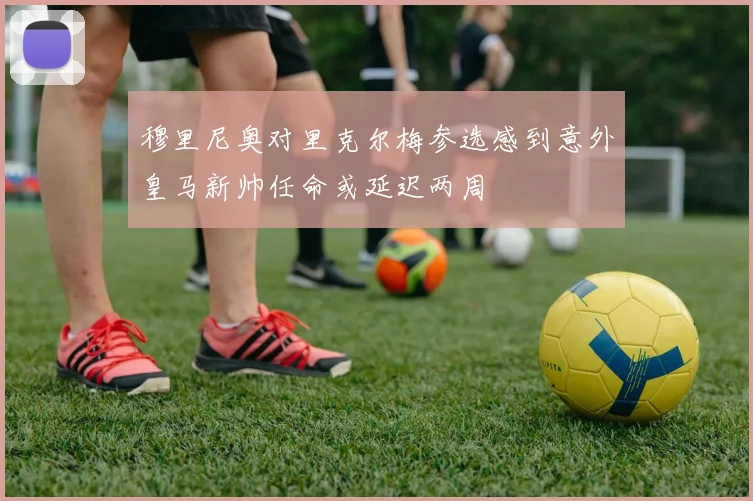 穆里尼奥对里克尔梅参选感到意外皇马新帅任命或延迟两周
